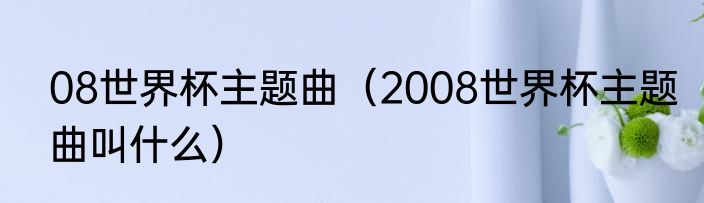08世界杯主题曲（2008世界杯主题曲叫什么）