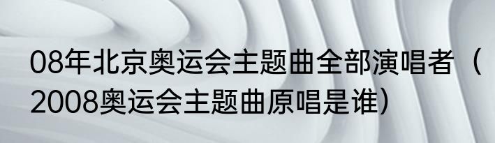 08年北京奥运会主题曲全部演唱者（2008奥运会主题曲原唱是谁）