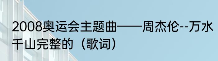 2008奥运会主题曲——周杰伦--万水千山完整的（歌词）