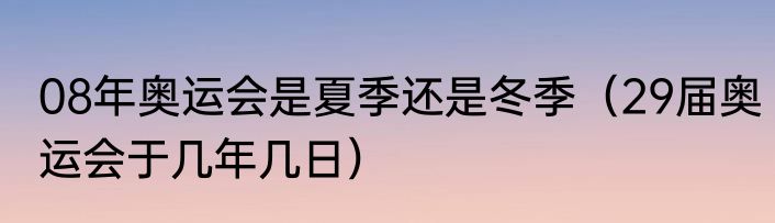 08年奥运会是夏季还是冬季（29届奥运会于几年几日）