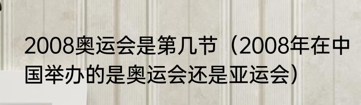 2008奥运会是第几节（2008年在中国举办的是奥运会还是亚运会）