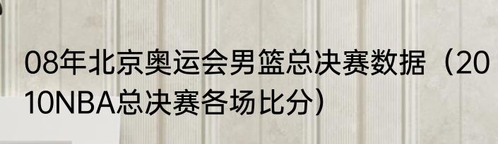 08年北京奥运会男篮总决赛数据（2010NBA总决赛各场比分）