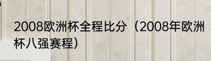 2008欧洲杯全程比分（2008年欧洲杯八强赛程）