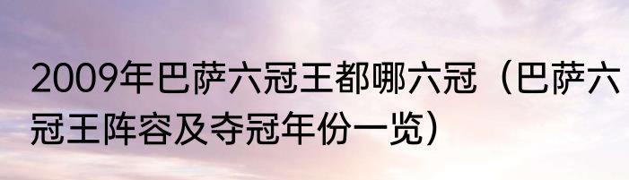 2009年巴萨六冠王都哪六冠（巴萨六冠王阵容及夺冠年份一览）