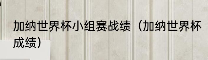 加纳世界杯小组赛战绩（加纳世界杯成绩）