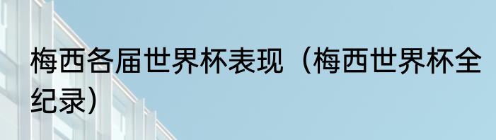 梅西各届世界杯表现（梅西世界杯全纪录）