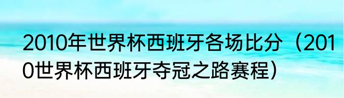 2010年世界杯西班牙各场比分（2010世界杯西班牙夺冠之路赛程）