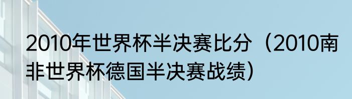 2010年世界杯半决赛比分（2010南非世界杯德国半决赛战绩）