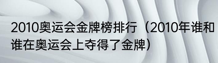 2010奥运会金牌榜排行（2010年谁和谁在奥运会上夺得了金牌）