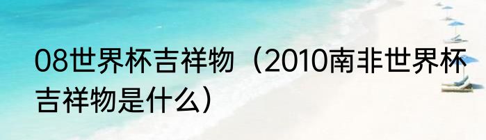 08世界杯吉祥物（2010南非世界杯吉祥物是什么）