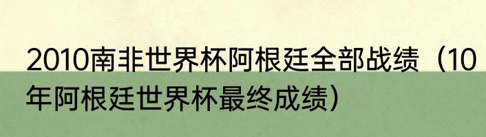 2010南非世界杯阿根廷全部战绩（10年阿根廷世界杯最终成绩）