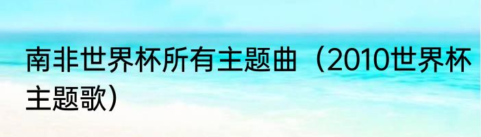 南非世界杯所有主题曲（2010世界杯主题歌）