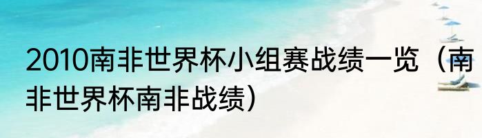 2010南非世界杯小组赛战绩一览（南非世界杯南非战绩）