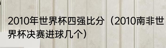 2010年世界杯四强比分（2010南非世界杯决赛进球几个）