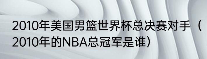 2010年美国男篮世界杯总决赛对手（2010年的NBA总冠军是谁）