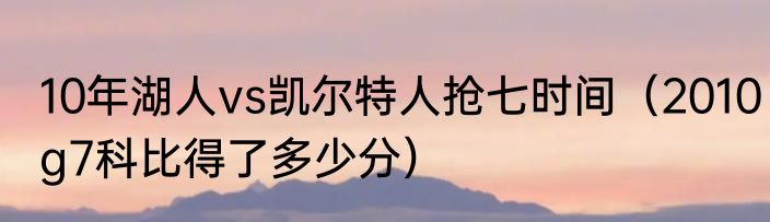 10年湖人vs凯尔特人抢七时间（2010g7科比得了多少分）