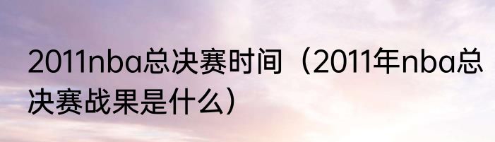 2011nba总决赛时间（2011年nba总决赛战果是什么）