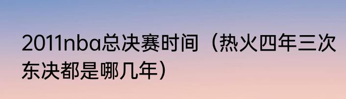 2011nba总决赛时间（热火四年三次东决都是哪几年）