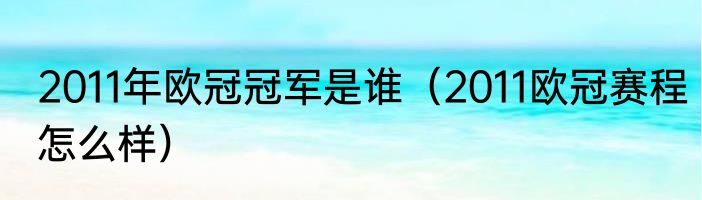 2011年欧冠冠军是谁（2011欧冠赛程怎么样）
