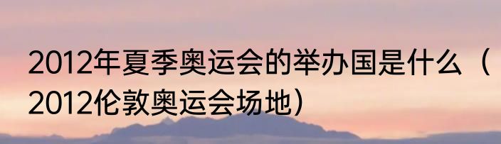 2012年夏季奥运会的举办国是什么（2012伦敦奥运会场地）