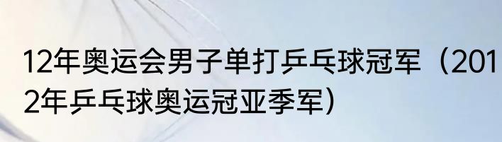 12年奥运会男子单打乒乓球冠军（2012年乒乓球奥运冠亚季军）