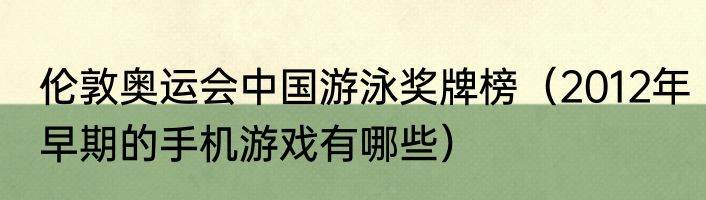 伦敦奥运会中国游泳奖牌榜（2012年早期的手机游戏有哪些）