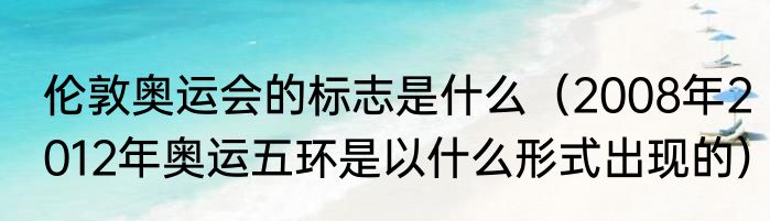 伦敦奥运会的标志是什么（2008年2012年奥运五环是以什么形式出现的）