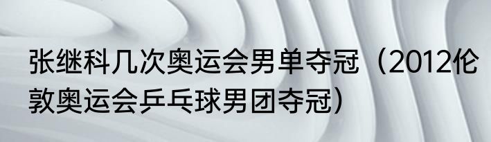 张继科几次奥运会男单夺冠（2012伦敦奥运会乒乓球男团夺冠）