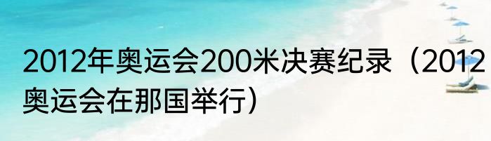 2012年奥运会200米决赛纪录（2012奥运会在那国举行）