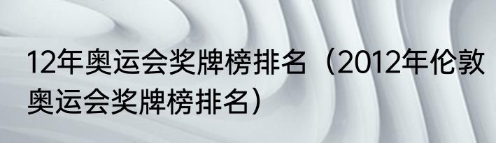 12年奥运会奖牌榜排名（2012年伦敦奥运会奖牌榜排名）
