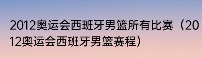 2012奥运会西班牙男篮所有比赛（2012奥运会西班牙男篮赛程）