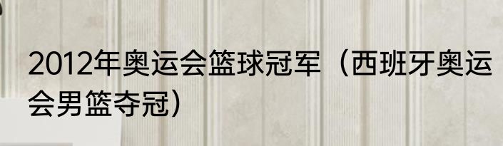 2012年奥运会篮球冠军（西班牙奥运会男篮夺冠）