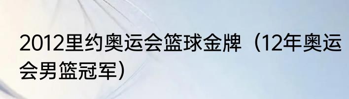 2012里约奥运会篮球金牌（12年奥运会男篮冠军）
