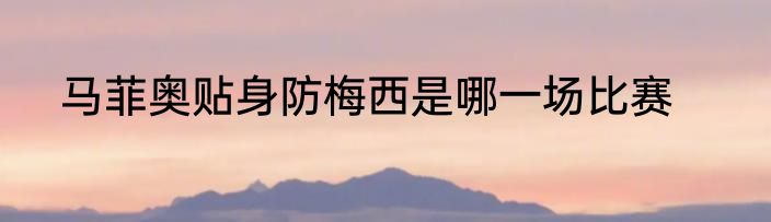 马菲奥贴身防梅西是哪一场比赛