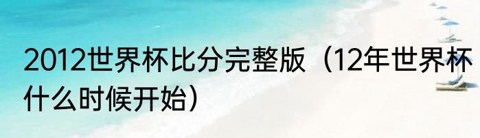 2012世界杯比分完整版（12年世界杯什么时候开始）