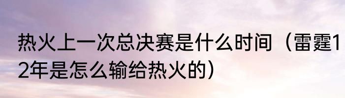 热火上一次总决赛是什么时间（雷霆12年是怎么输给热火的）