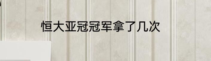恒大亚冠冠军拿了几次