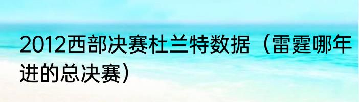 2012西部决赛杜兰特数据（雷霆哪年进的总决赛）