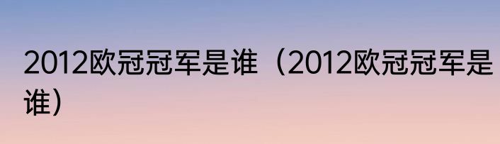 2012欧冠冠军是谁（2012欧冠冠军是谁）