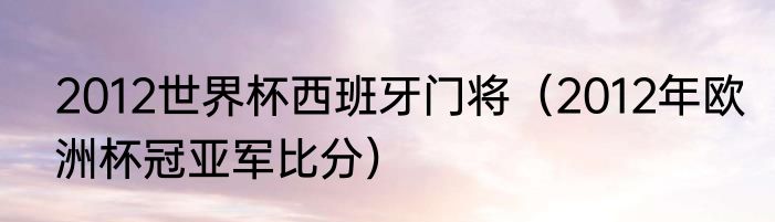 2012世界杯西班牙门将（2012年欧洲杯冠亚军比分）