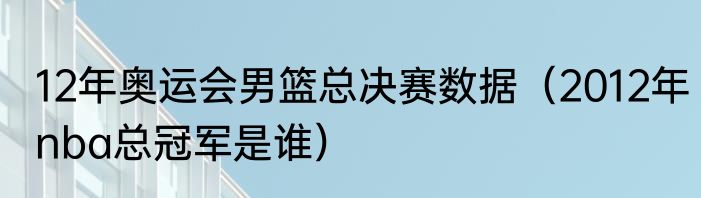 12年奥运会男篮总决赛数据（2012年nba总冠军是谁）