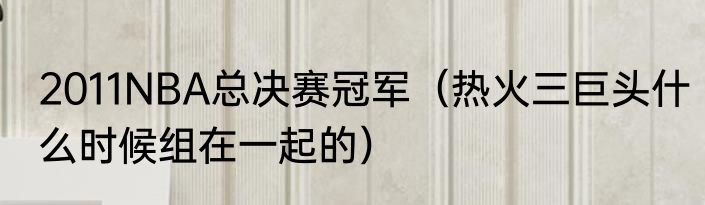 2011NBA总决赛冠军（热火三巨头什么时候组在一起的）