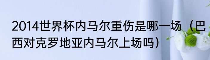 2014世界杯内马尔重伤是哪一场（巴西对克罗地亚内马尔上场吗）
