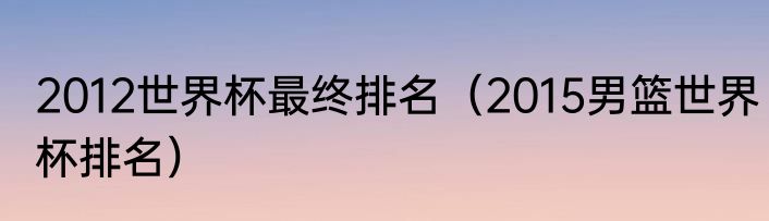 2012世界杯最终排名（2015男篮世界杯排名）