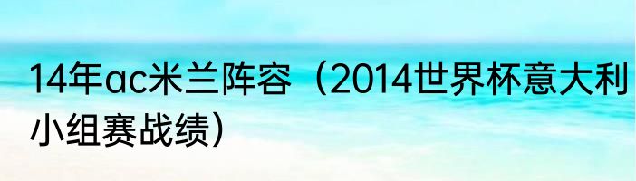 14年ac米兰阵容（2014世界杯意大利小组赛战绩）