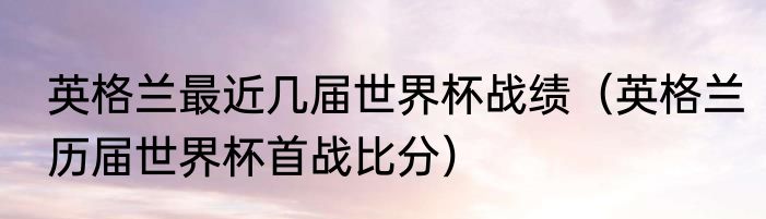 英格兰最近几届世界杯战绩（英格兰历届世界杯首战比分）