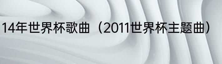 14年世界杯歌曲（2011世界杯主题曲）