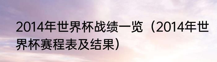 2014年世界杯战绩一览（2014年世界杯赛程表及结果）