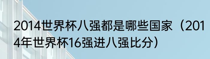 2014世界杯八强都是哪些国家（2014年世界杯16强进八强比分）