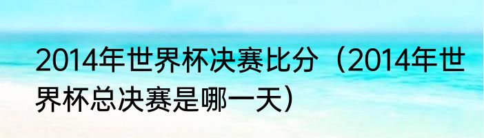 2014年世界杯决赛比分（2014年世界杯总决赛是哪一天）